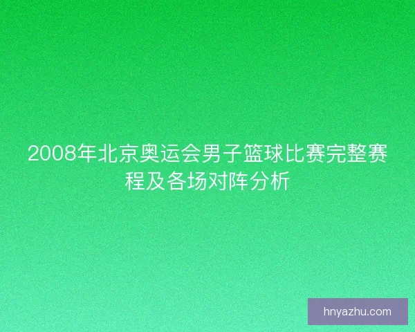 2008年北京奥运会男子篮球比赛完整赛程及各场对阵分析