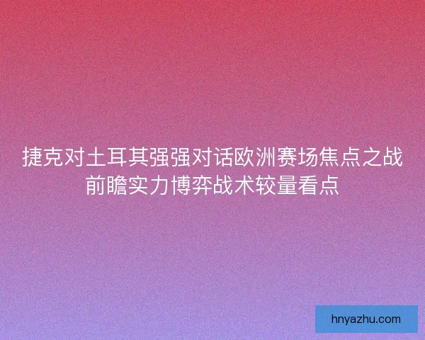捷克对土耳其强强对话欧洲赛场焦点之战前瞻实力博弈战术较量看点