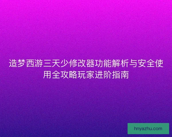 造梦西游三天少修改器功能解析与安全使用全攻略玩家进阶指南